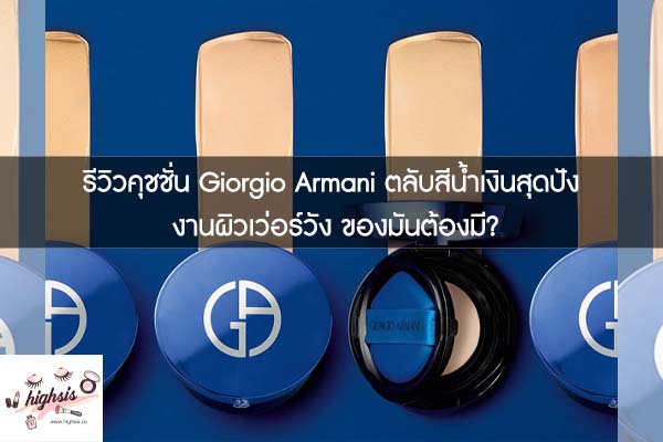 รีวิวคุชชั่น Giorgio Armani ตลับสีน้ำเงินสุดปัง งานผิวเว่อร์วัง ของมันต้องมี?