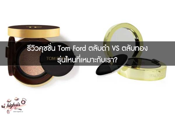 รีวิวคุชชั่น Tom Ford ตลับดำ VS ตลับทอง รุ่นไหนที่เหมาะกับเรา?