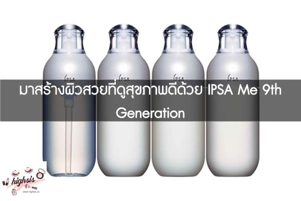 มาสร้างผิวสวยที่ดูสุขภาพดีด้วย IPSA Me 9th Generation #ของมันต้องมี