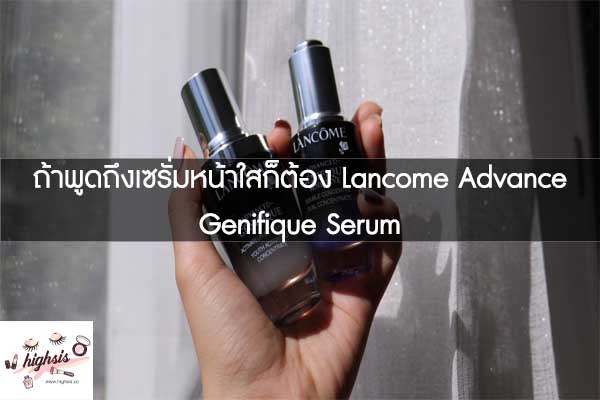 ถ้าพูดถึงเซรั่มหน้าใสก็ต้อง Lancome Advance Genifique Serum