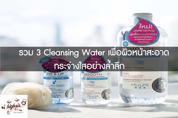 รวม 3 Cleansing Water เพื่อผิวหน้าสะอาดกระจ่างใสอย่างล้ำลึก