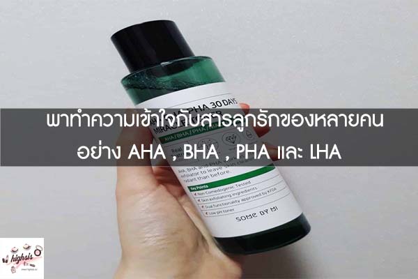 พาทำความเข้าใจกับสารลูกรักของหลายคนอย่าง AHA , BHA , PHA และ LHA