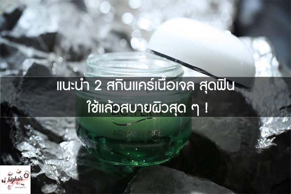 แนะนำ 2 สกินแคร์เนื้อเจล สุดฟิน ใช้แล้วสบายผิวสุด ๆ !