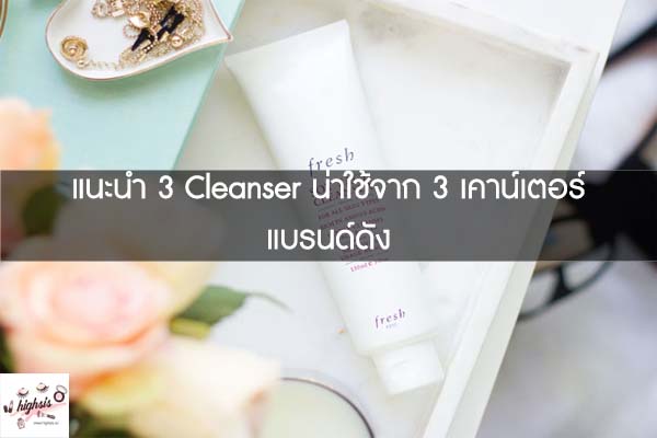 แนะนำ 3 Cleanser น่าใช้จาก 3 เคาน์เตอร์แบรนด์ดัง