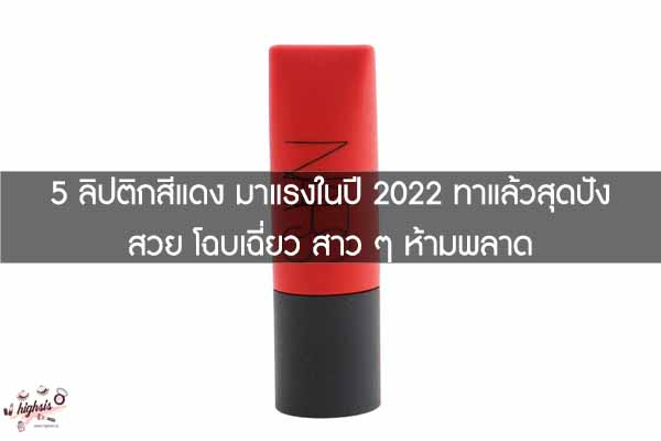 5 ลิปติกสีแดง มาแรงในปี 2022 ทาแล้วสุดปัง สวย โฉบเฉี่ยว สาว ๆ ห้ามพลาด