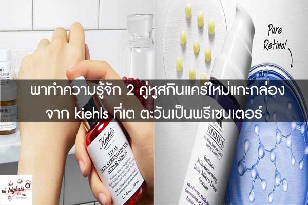 พาทำความรู้จัก 2 คู่หูสกินแคร์ใหม่แกะกล่องจาก kiehls ที่เต ตะวันเป็นพรีเซนเตอร์